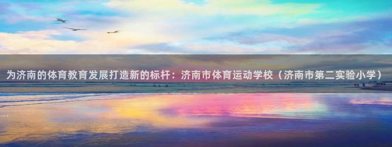 为济南的体育教育发展打造新的标杆：济南市体育运动学校（济南市第二实验小学）