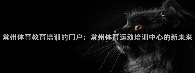 常州体育教育培训的门户：常州体育运动培训中心的新未来
