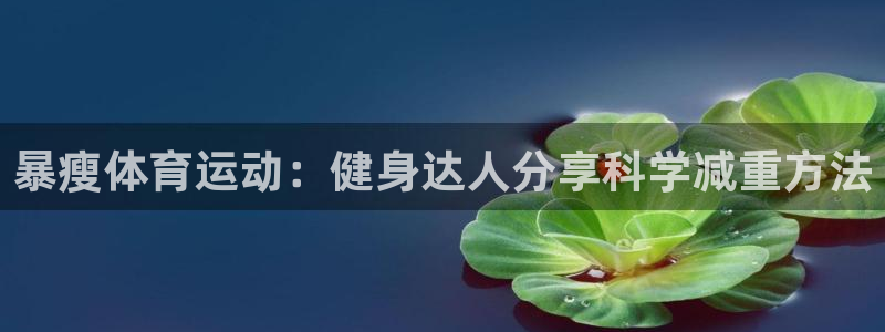 暴瘦体育运动：健身达人分享科学减重方法