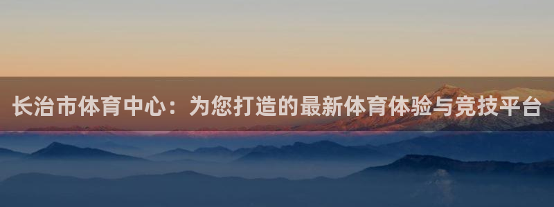 长治市体育中心：为您打造的最新体育体验与竞技平台