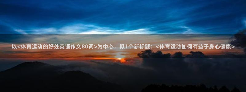 以<体育运动的好处英语作文80词>为中心，拟1个新标题：<体育运动如何有益于身心健康>