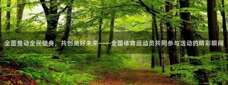 全面推动全民健身，共创美好未来——全国体育运动员共同参与活动的精彩瞬间