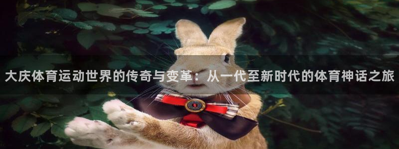 大庆体育运动世界的传奇与变革：从一代至新时代的体育神话之旅